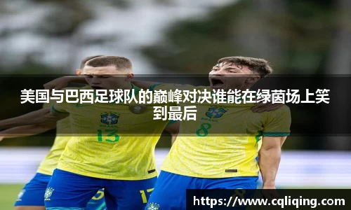 美国与巴西足球队的巅峰对决谁能在绿茵场上笑到最后
