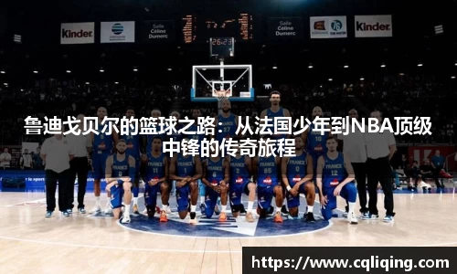 鲁迪戈贝尔的篮球之路：从法国少年到NBA顶级中锋的传奇旅程